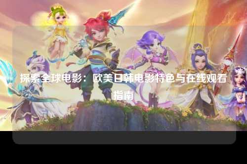 探索全球电影：欧美日韩电影特色与在线观看指南