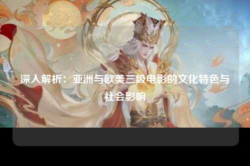 深入解析：亚洲与欧美三级电影的文化特色与社会影响