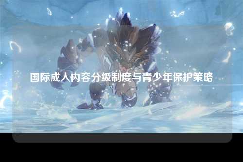 国际成人内容分级制度与青少年保护策略