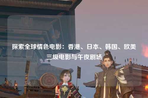 探索全球情色电影：香港、日本、韩国、欧美三级电影与午夜剧场