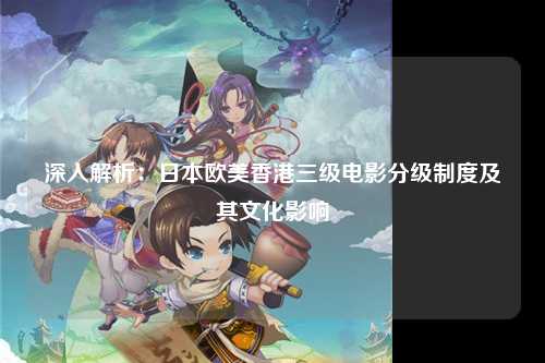 深入解析：日本欧美香港三级电影分级制度及其文化影响