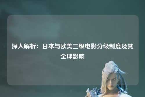 深入解析：日本与欧美三级电影分级制度及其全球影响