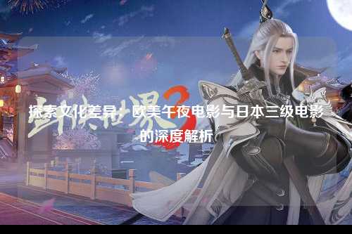 探索文化差异：欧美午夜电影与日本三级电影的深度解析