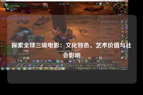 探索全球三级电影：文化特色、艺术价值与社会影响