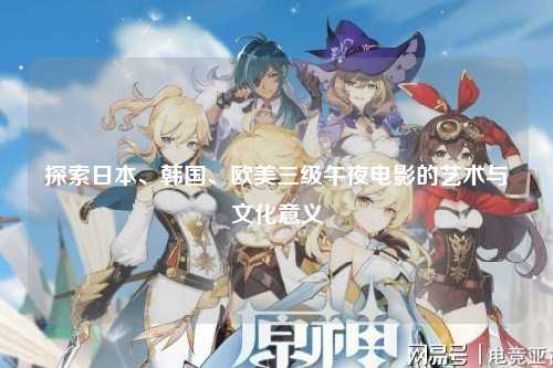 探索日本、韩国、欧美三级午夜电影的艺术与文化意义