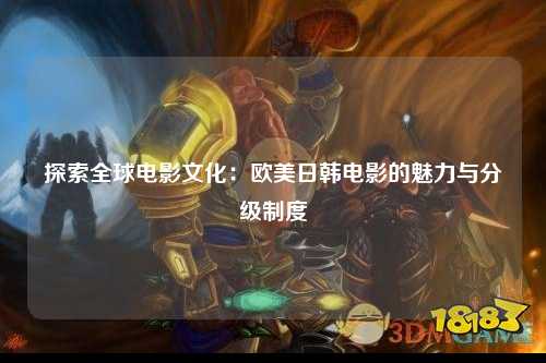探索全球电影文化：欧美日韩电影的魅力与分级制度