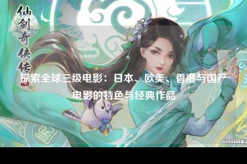 探索全球三级电影：日本、欧美、香港与国产电影的特色与经典作品