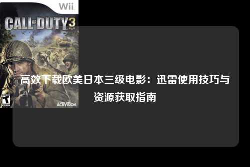 高效下载欧美日本三级电影：迅雷使用技巧与资源获取指南