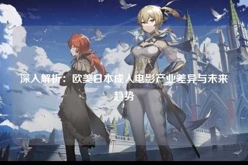 深入解析：欧美日本成人电影产业差异与未来趋势